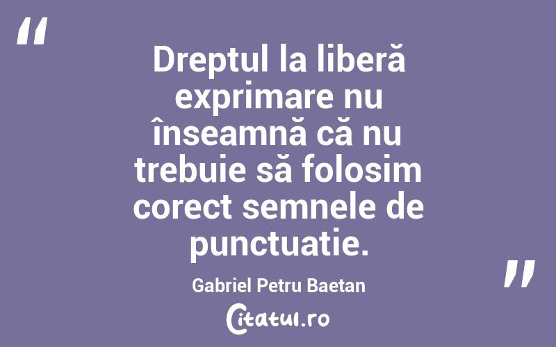 Dreptul la liberă exprimare nu înseamnă că nu trebuie să folosim corect semnele de punctuație. Gabriel Petru Baetan 
