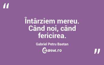 Întârziem mereu. Când noi, când fericirea. Gabriel Petru Baetan...