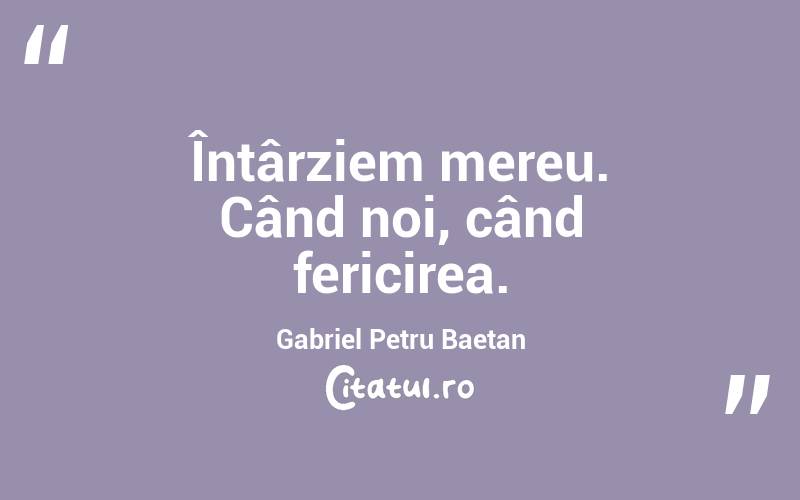 Întârziem mereu. Când noi, când fericirea. Gabriel Petru Baetan
