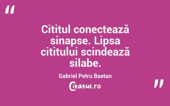Cititul conectează sinapse. Lipsa cititului scindează silabe. Gabriel Petru Baetan...