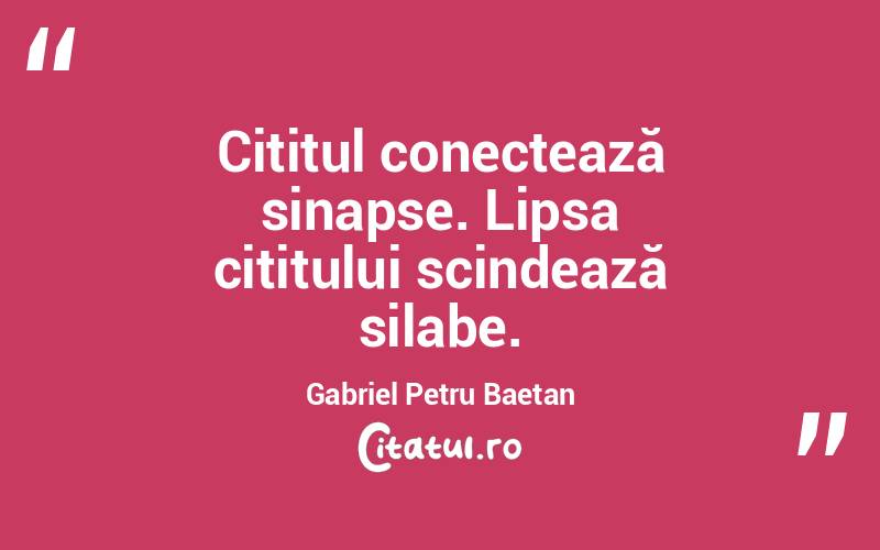 Cititul conectează sinapse. Lipsa cititului scindează silabe. Gabriel Petru Baetan
