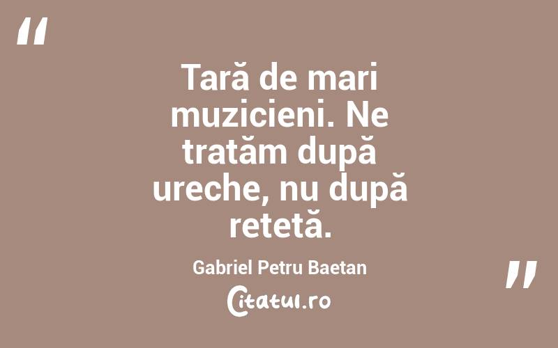 Țară de mari muzicieni. Ne tratăm după ureche, nu după rețetă. Gabriel Petru Baetan 
