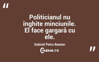 Politicianul nu înghite minciunile. El face gargară cu ele. Gabriel Petru Baetan...