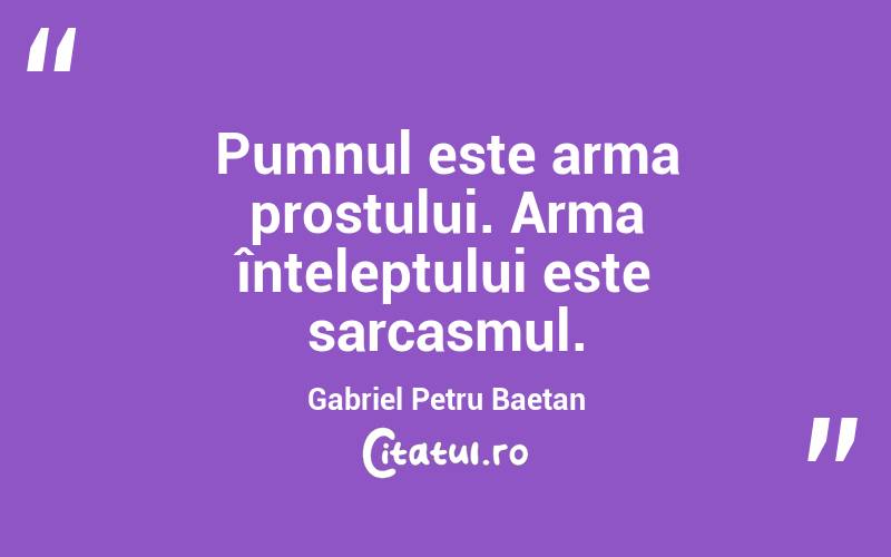 Pumnul este arma prostului. Arma înțeleptului este sarcasmul. Gabriel Petru Baetan 