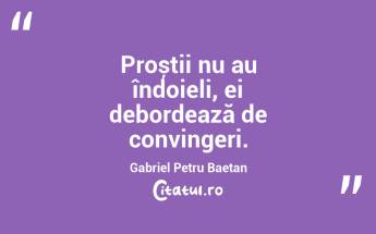 Proștii nu au îndoieli, ei debordează de convingeri. Gabriel Petru Baetan...