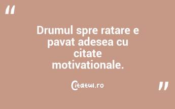 Drumul spre ratare e pavat adesea cu citate motivaționale....