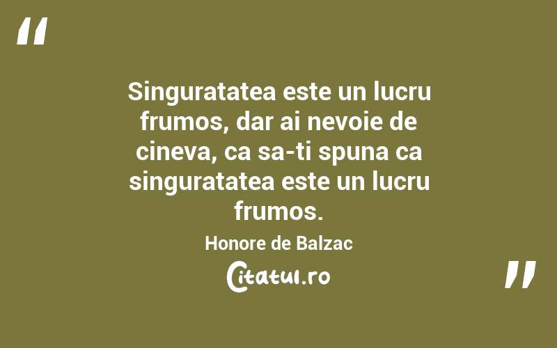 Singuratatea este un lucru frumos, dar ai nevoie de cineva, ca sa-ti spuna ca singuratatea este un lucru frumos. Honore de Balzac