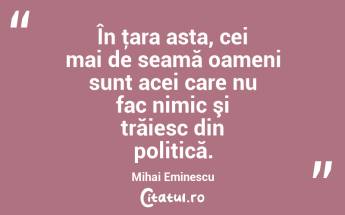 În ţara asta, cei mai de seamă oameni sunt acei care nu fac nimic şi trăiesc din politică. Mihai Eminescu...