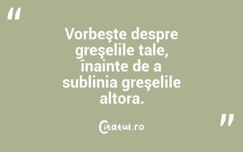 Vorbeşte despre greşelile tale, înainte de a sublinia greşelile altora.
