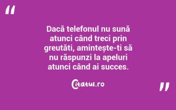 Dacă telefonul nu sună atunci când treci prin greutăți, amintește-ți să nu răspunzi la apeluri atunci când ai succes....