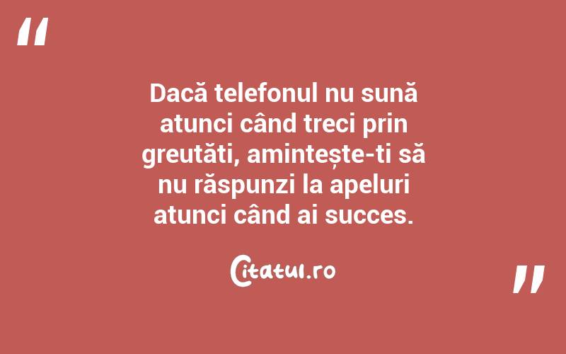 Dacă telefonul nu sună atunci când treci prin greutăți, amintește-ți să nu răspunzi la apeluri atunci când ai succes.
