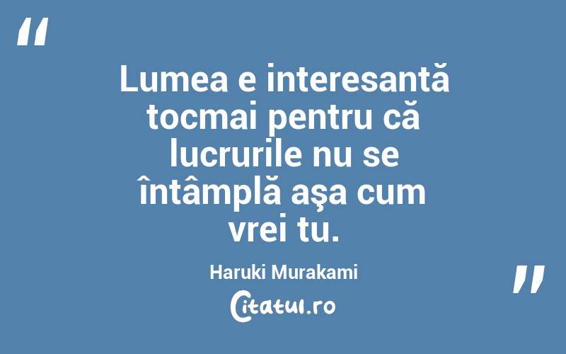 Lumea e interesantă tocmai pentru că lucrurile nu se întâmplă aşa cum vrei tu. Haruki Murakami 
