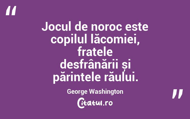 Jocul de noroc este copilul lăcomiei, fratele desfrânării și părintele răului. George Washington

