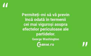 Permiteţi-mi să vă previn încă odată în termenii cei mai viguroși asupra efectelor periculoase ale partidelor. George Washington...