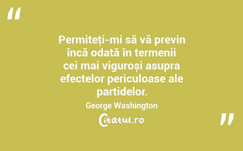 Permiteţi-mi să vă previn încă odată în termenii cei mai viguroși asupra efectelor periculoase ale partidelor. George Washington
