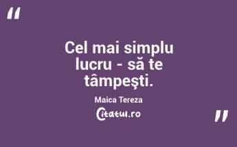 Cel mai simplu lucru - să te tâmpeşti. Maica Tereza...