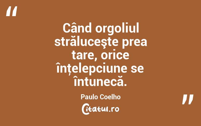 Când orgoliul străluceşte prea tare, orice înţelepciune se întunecă. Paulo Coelho