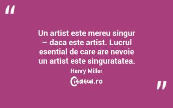 Un artist este mereu singur – daca este artist. Lucrul esential de care are nevoie un artist este singuratatea. Henry Miller...