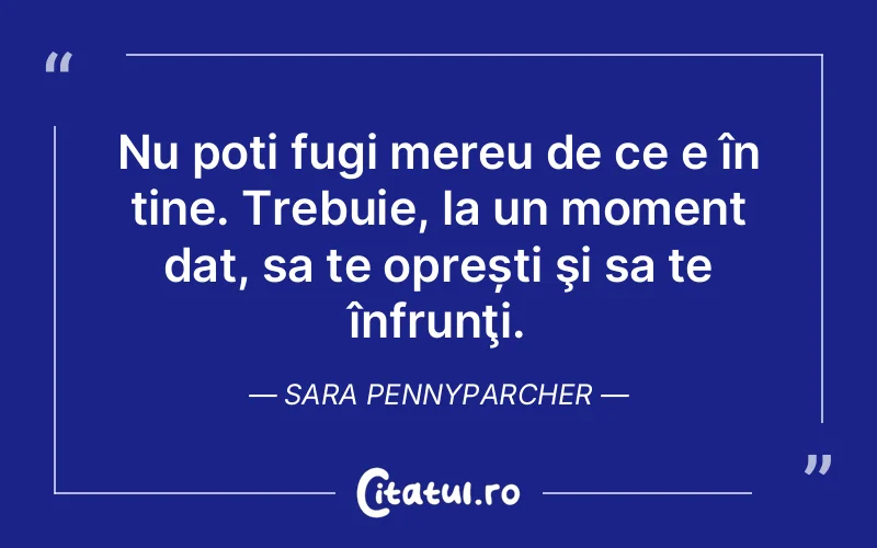 Nu poți fugi mereu de ce e în tine. Trebuie, la un moment dat, sa te oprești şi sa te înfrunţi. Sara Pennyparcher