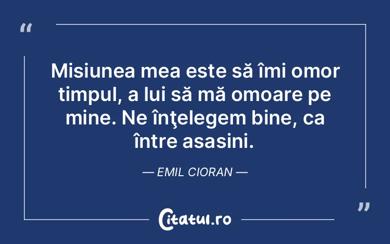 Misiunea mea este să îmi omor timpul, a lui să mă omoare pe mine. Ne înţelegem bine, ca între asasini. Emil Cioran