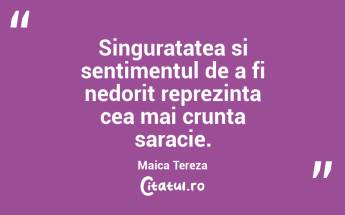 Singuratatea si sentimentul de a fi nedorit reprezinta cea mai crunta saracie. Maica Tereza...
