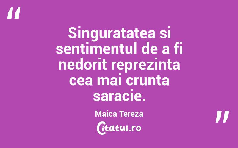 Singuratatea si sentimentul de a fi nedorit reprezinta cea mai crunta saracie. Maica Tereza