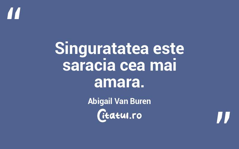 Singuratatea este saracia cea mai amara. Abigail Van Buren