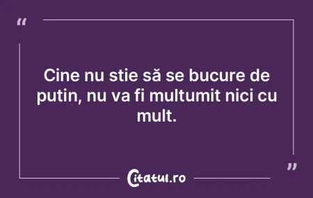 Cine nu stie să se bucure de puțin, nu...