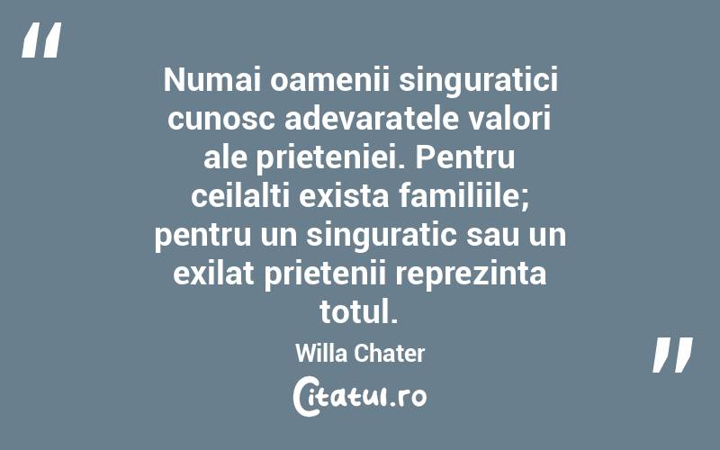 Numai oamenii singuratici cunosc adevaratele valori ale prieteniei. Pentru ceilalti exista familiile; pentru un singuratic sau un exilat prietenii reprezinta totul. Willa Chater