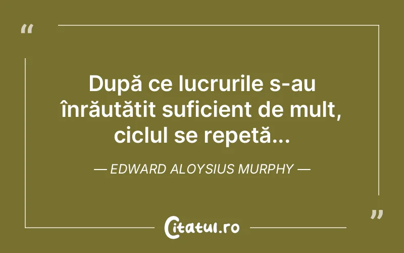 După ce lucrurile s-au înrăutățit suficient de mult, ciclul se repetă... Edward Aloysius Murphy