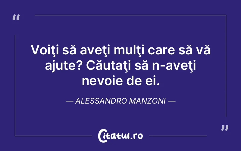 Voiţi să aveţi mulţi care să vă ajute? Căutaţi să n-aveţi nevoie de ei. Alessandro Manzoni