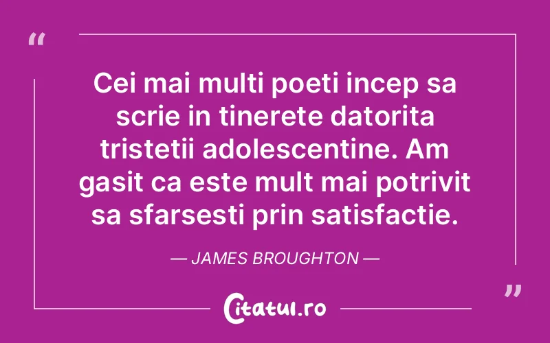 Cei mai multi poeti incep sa scrie in tinerete datorita tristetii adolescentine. Am gasit ca este mult mai potrivit sa sfarsesti prin satisfactie. James Broughton