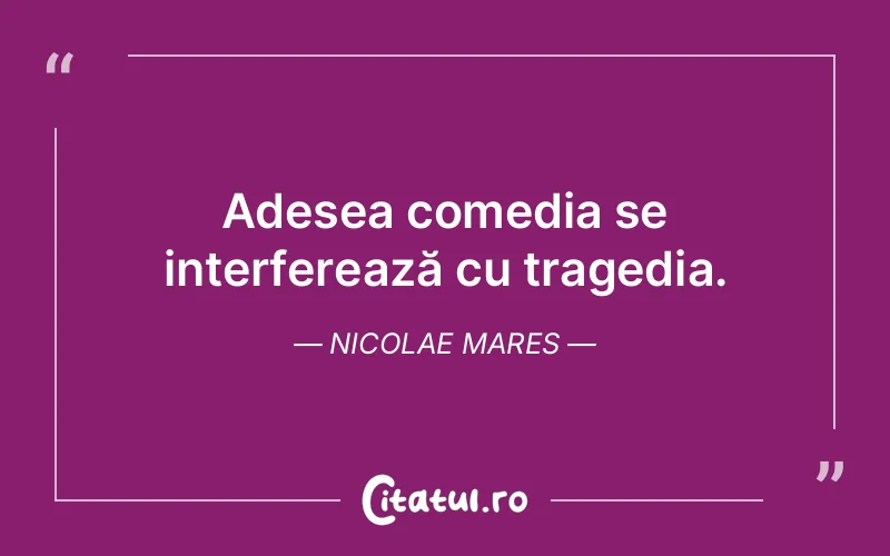 Adesea comedia se interferează cu tragedia. Nicolae Mares