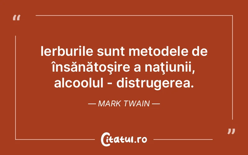 Ierburile sunt metodele de însănătoşire a naţiunii, alcoolul - distrugerea. Mark Twain