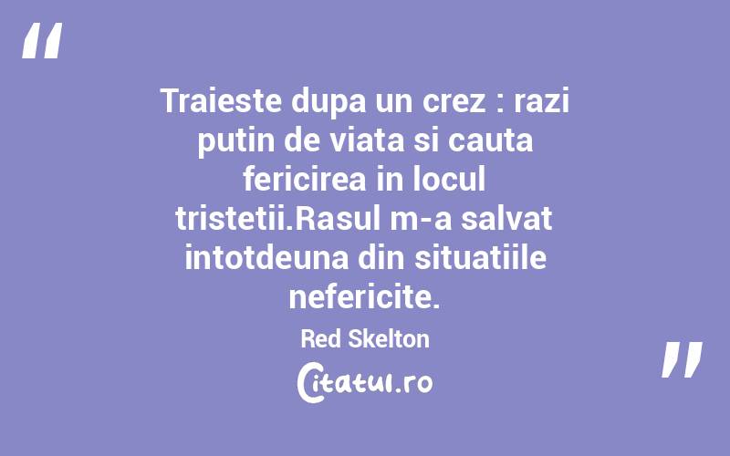 Traieste dupa un crez : razi putin de viata si cauta fericirea in locul tristetii.Rasul m-a salvat intotdeuna din situatiile nefericite. Red Skelton