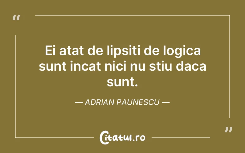 Ei atat de lipsiti de logica sunt incat nici nu stiu daca sunt. Adrian Paunescu