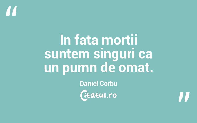 In fata mortii suntem singuri ca un pumn de omat. Daniel Corbu