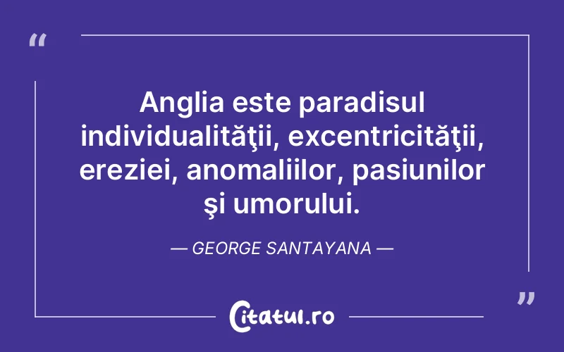 Anglia este paradisul individualităţii, excentricităţii, ereziei, anomaliilor, pasiunilor şi umorului. George Santayana