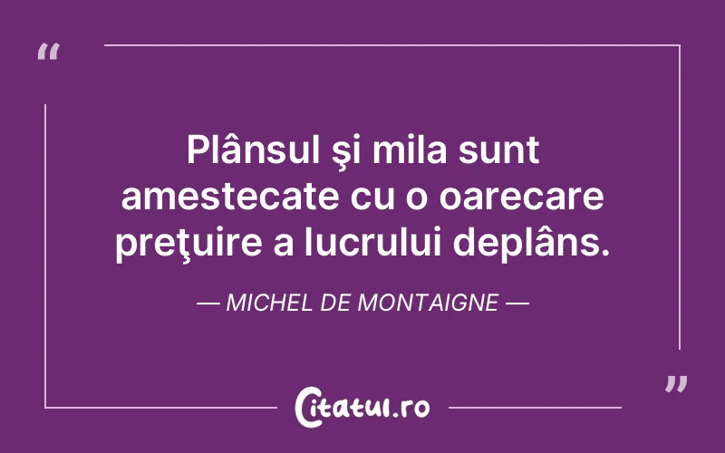 Plânsul şi mila sunt amestecate cu o oarecare preţuire a lucrului deplâns. Michel de Montaigne