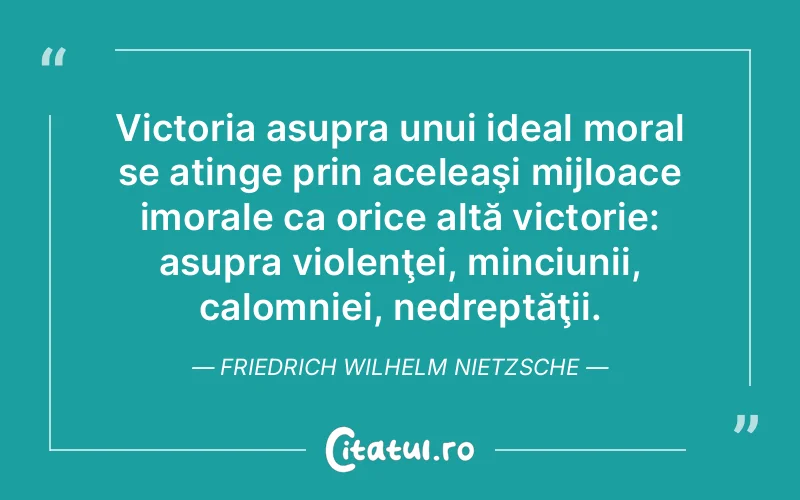 Victoria asupra unui ideal moral se atinge prin aceleaşi mijloace imorale ca orice altă victorie: asupra violenţei, minciunii, calomniei, nedreptăţii. Friedrich Wilhelm Nietzsche