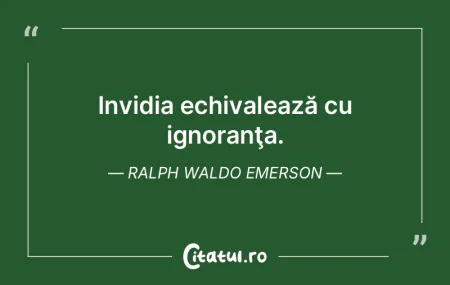 Invidia echivalează cu ignoranţa. Ralp...