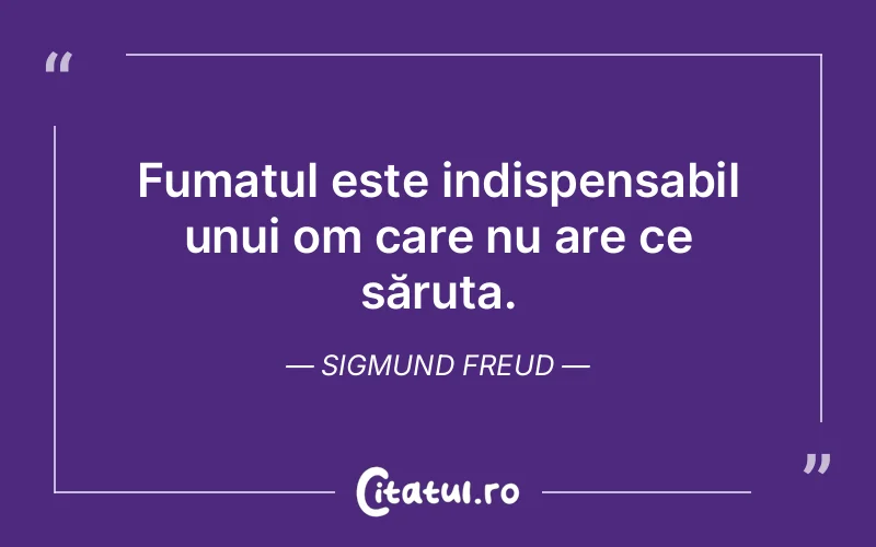 Fumatul este indispensabil unui om care nu are ce săruta. Sigmund Freud