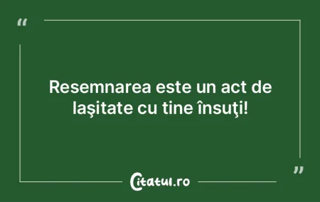 Resemnarea este un act de laşitate cu t...
