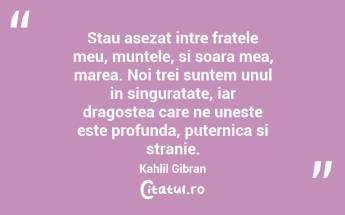 Stau asezat intre fratele meu, muntele, si soara mea, marea. Noi trei suntem unul in singuratate, iar dragostea care ne uneste este profunda, puternica si stranie. Kahlil Gibran...