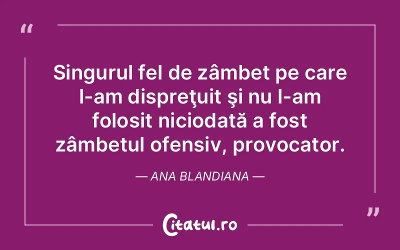 Singurul fel de zâmbet pe care l-am dispreţuit şi nu l-am folosit niciodată a fost zâmbetul ofensiv, provocator. Ana Blandiana