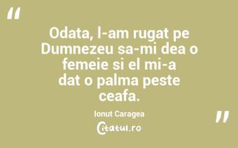 Odata, l-am rugat pe Dumnezeu sa-mi dea o femeie si el mi-a dat o palma peste ceafa. Ionut Caragea...