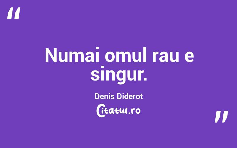 Numai omul rau e singur. Denis Diderot
