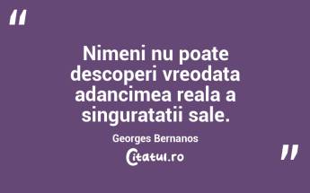 Nimeni nu poate descoperi vreodata adancimea reala a singuratatii sale. Georges Bernanos...