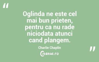 Oglinda ne este cel mai bun prieten, pentru ca nu rade niciodata atunci cand plangem. Charlie Chaplin...