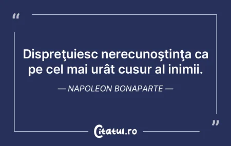 Dispreţuiesc nerecunoştinţa ca pe cel...